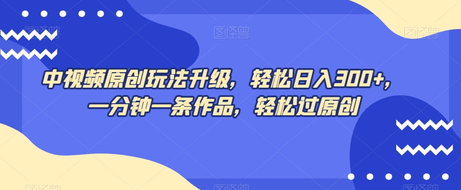 中视频原创玩法升级，轻松日入300+，一分钟一条作品，轻松过原创【揭秘】-赚金金-技能学习分享