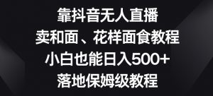 靠抖音无人直播,卖和面、花样面试教程,小白也能日入500+,落地保姆级教程【揭秘】-赚金金-技能学习分享