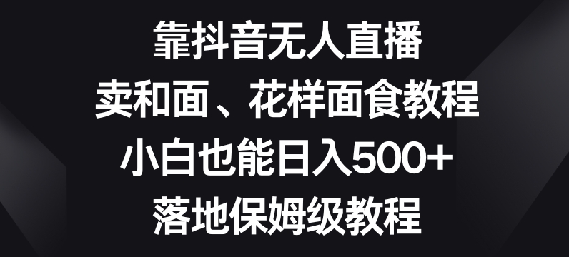 靠抖音无人直播，卖和面、花样面试教程，小白也能日入500+，落地保姆级教程【揭秘】-赚金金-技能学习分享
