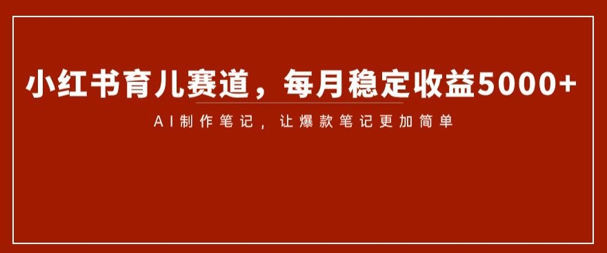 小红书育儿赛道，每月稳定收益5000+，AI制作笔记让爆款笔记更加简单【揭秘】-赚金金-技能学习分享