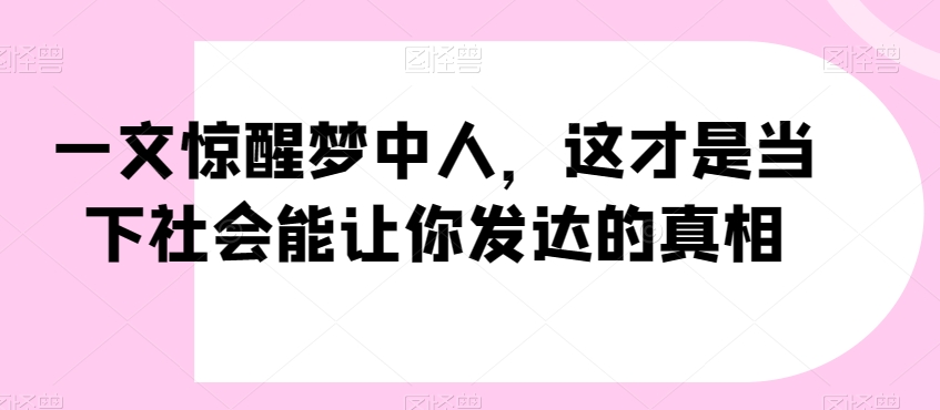 一文惊醒梦中人，这才是当下社会能让你发达的真相【公众号付费文章】-赚金金-技能学习分享