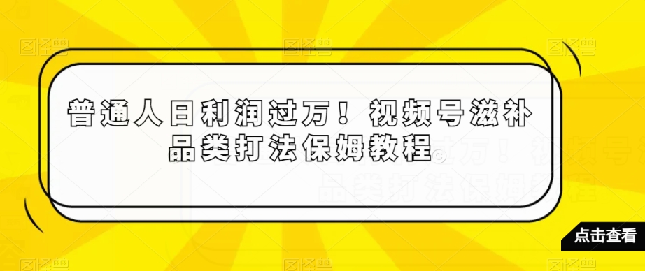普通人日利润过万！视频号滋补品类打法保姆教程【揭秘】-赚金金-技能学习分享