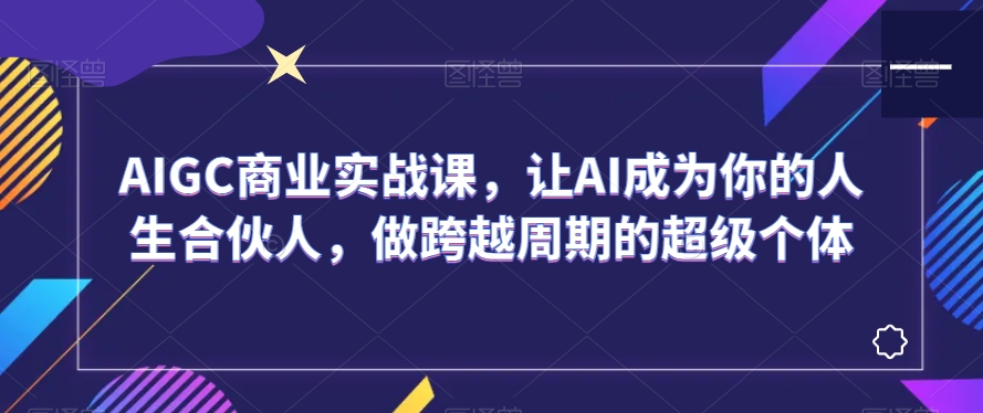 AIGC商业实战课，让AI成为你的人生合伙人，做跨越周期的超级个体-赚金金-技能学习分享