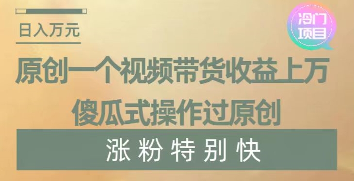 原创一个视频带货收益上万,傻瓜式操作过原创,几分钟做一个视频涨粉特别快【揭秘】-赚金金-技能学习分享