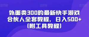 外面卖300的最新快手游戏合伙人全套教程，日入500+（附工具教程）-赚金金-技能学习分享