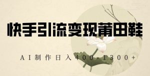 快手引流变现莆田鞋，AI制作日入400+【揭秘】-赚金金-技能学习分享