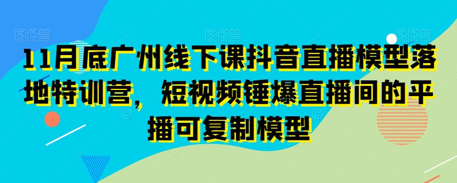 11月底广州线下课抖音直播模型落地特训营,短视频锤爆直播间的平播可复制模型-赚金金-技能学习分享