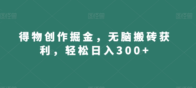 得物创作掘金，无脑搬砖获利，轻松日入300+【揭秘】-赚金金-技能学习分享