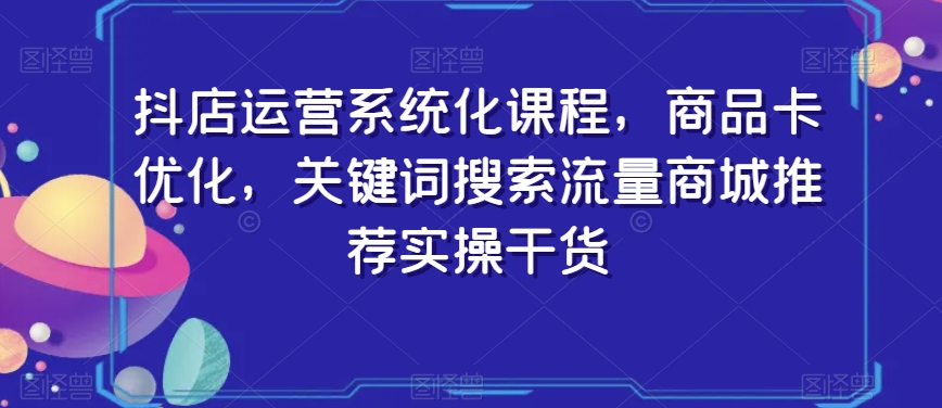 抖店运营系统化课程，商品卡优化，关键词搜索流量商城推荐实操干货-赚金金-技能学习分享