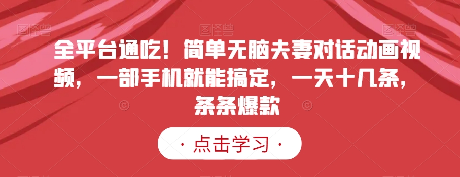 全平台通吃！简单无脑夫妻对话动画视频，一部手机就能搞定，一天十几条，条条爆款【揭秘】-赚金金-技能学习分享