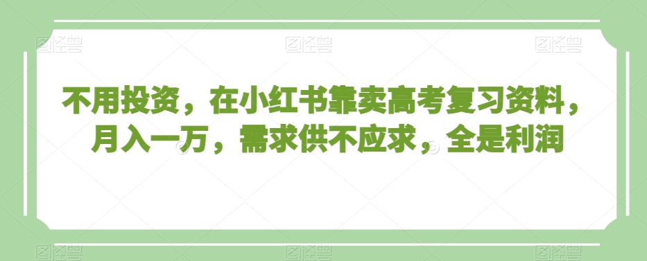 不用投资，在小红书靠卖高考复习资料，月入一万，需求供不应求，全是利润【揭秘】-赚金金-技能学习分享