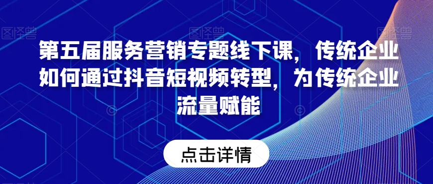 第五届服务营销专题线下课,传统企业如何通过抖音短视频转型,为传统企业流量赋能-赚金金-技能学习分享