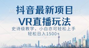 抖音最新VR直播玩法,史诗级教学,小白也可轻松上手轻松日入1500+【揭秘】-赚金金-技能学习分享