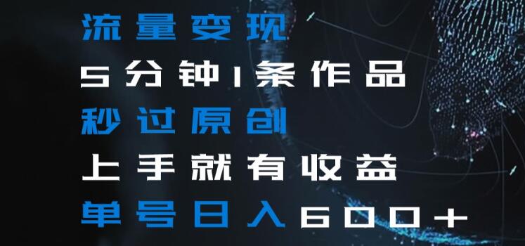 流量变现5分钟1条作品秒过原创上手就有收益单号日入600+【揭秘】-赚金金-技能学习分享