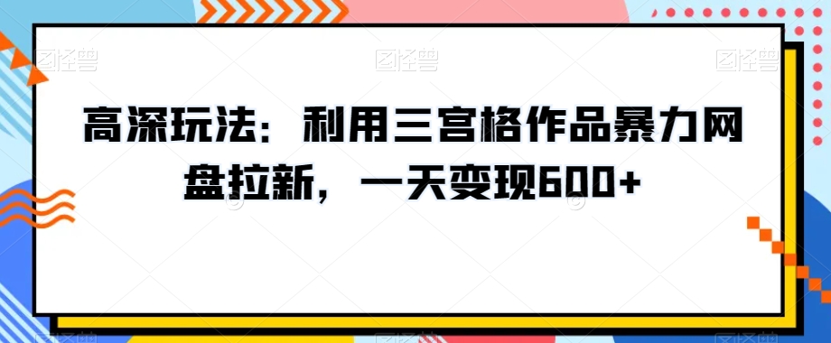高深玩法：利用三宫格作品暴力网盘拉新，一天变现600+【揭秘】-赚金金-技能学习分享
