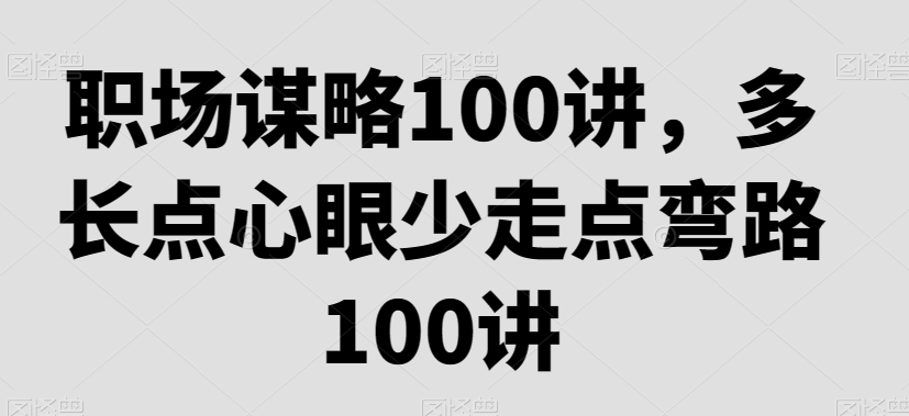 职场谋略100讲,多长点心眼少走点弯路-赚金金-技能学习分享