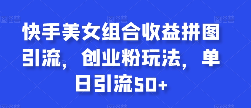 快手美女组合收益拼图引流，创业粉玩法，单日引流50+【揭秘】-赚金金-技能学习分享