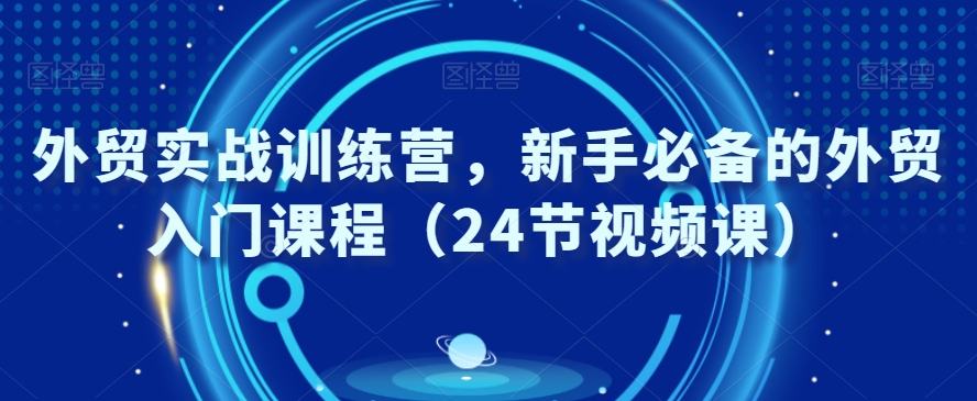 外贸实战训练营，新手必备的外贸入门课程（24节视频课）-赚金金-技能学习分享