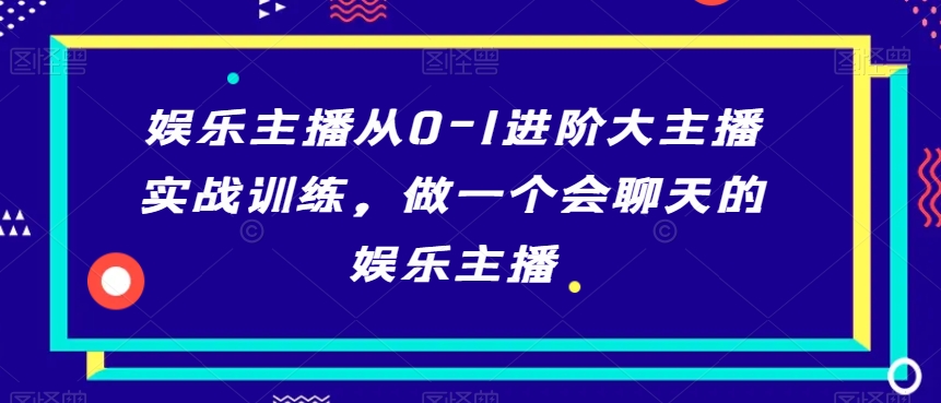 娱乐主播从0-1进阶大主播实战训练,做一个会聊天的娱乐主播-赚金金-技能学习分享