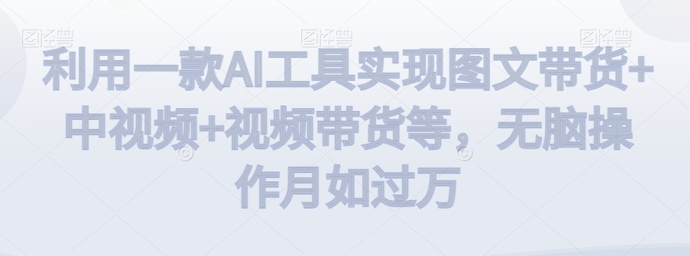 利用一款AI工具实现图文带货+中视频+视频带货等，无脑操作月如过万【揭秘】-赚金金-技能学习分享