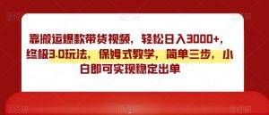靠搬运爆款带货视频,轻松日入3000+,终极3.0玩法,保姆式教学,简单三步,小白即可实现稳定出单【揭秘】-赚金金-技能学习分享