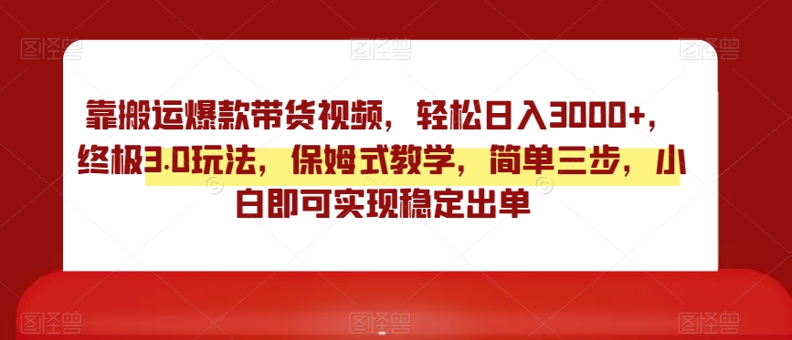 靠搬运爆款带货视频，轻松日入3000+，终极3.0玩法，保姆式教学，简单三步，小白即可实现稳定出单【揭秘】-赚金金-技能学习分享