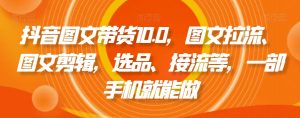 抖音图文带货10.0,图文拉流、图文剪辑,选品、接流等,一部手机就能做-赚金金-技能学习分享