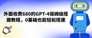 外面收费680的GPT-4保姆级搭建教程，0基础也能轻松搭建【揭秘】-赚金金-技能学习分享