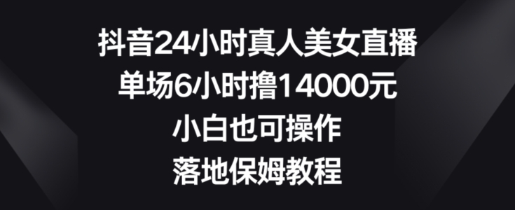 抖音24小时真人美女直播，单场6小时撸14000元，小白也可操作，落地保姆教程【揭秘】-赚金金-技能学习分享