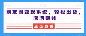 朋友圈变现系统,轻松出货,潇洒赚钱-赚金金-技能学习分享
