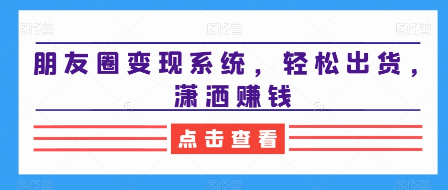 朋友圈变现系统，轻松出货，潇洒赚钱-赚金金-技能学习分享