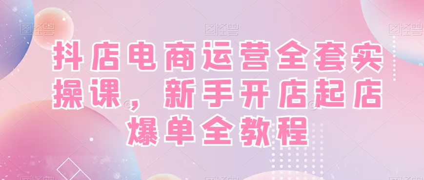 抖店电商运营全套实操课，新手开店起店爆单全教程-赚金金-技能学习分享