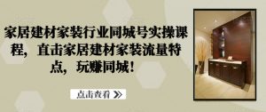 家居建材家装行业同城号实操课程,直击家居建材家装流量特点,玩赚同城!-赚金金-技能学习分享