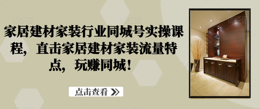家居建材家装行业同城号实操课程，直击家居建材家装流量特点，玩赚同城！-赚金金-技能学习分享