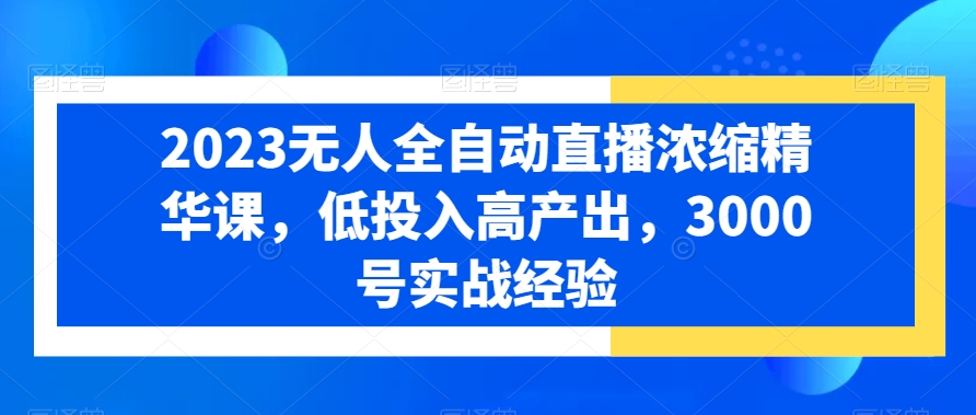 2023无人全自动直播浓缩精华课，低投入高产出，3000号实战经验-赚金金-技能学习分享