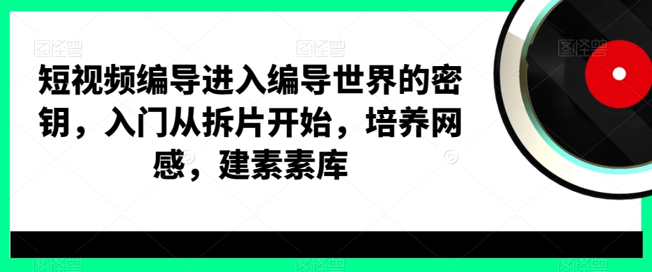 短视频编导进入编导世界的密钥，入门从拆片开始，培养网感，建素素库-赚金金-技能学习分享