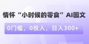 情怀“小时候的零食”AI图文,0门槛,0投入,日入300+【揭秘】-赚金金-技能学习分享