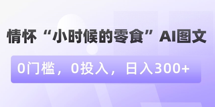 情怀“小时候的零食”AI图文，0门槛，0投入，日入300+【揭秘】-赚金金-技能学习分享