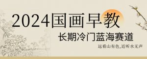 2024国画早教，长期冷门蓝海赛道【揭秘】-赚金金-技能学习分享