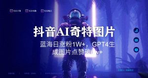 抖音用AI生成奇特图片GPT4玩法，蓝海日涨粉1W+，生成几张图片点赞破6w+【揭秘】-赚金金-技能学习分享