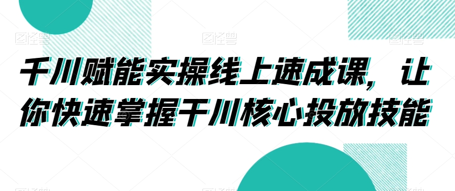 千川赋能实操线上速成课，让你快速掌握干川核心投放技能-赚金金-技能学习分享