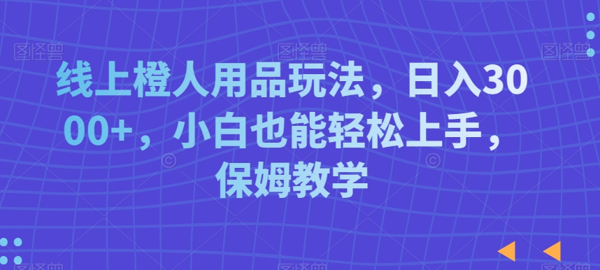线上橙人用品玩法，日入3000+，小白也能轻松上手，保姆教学【揭秘】-赚金金-技能学习分享