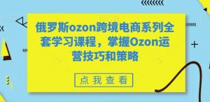 俄罗斯ozon跨境电商系列全套学习课程,掌握Ozon运营技巧和策略-赚金金-技能学习分享