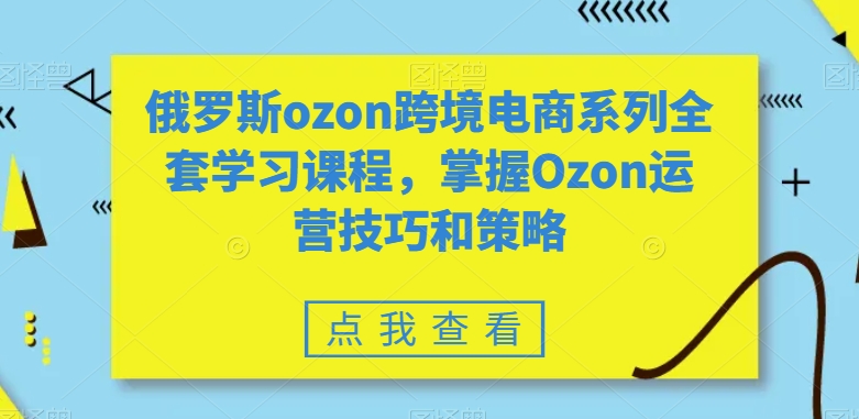 俄罗斯ozon跨境电商系列全套学习课程，掌握Ozon运营技巧和策略-赚金金-技能学习分享