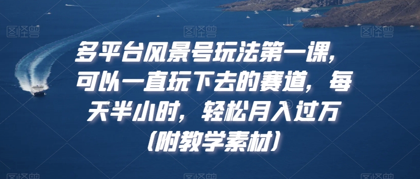多平台风景号玩法第一课，可以一直玩下去的赛道，每天半小时，轻松月入过万（附教学素材）【揭秘】-赚金金-技能学习分享