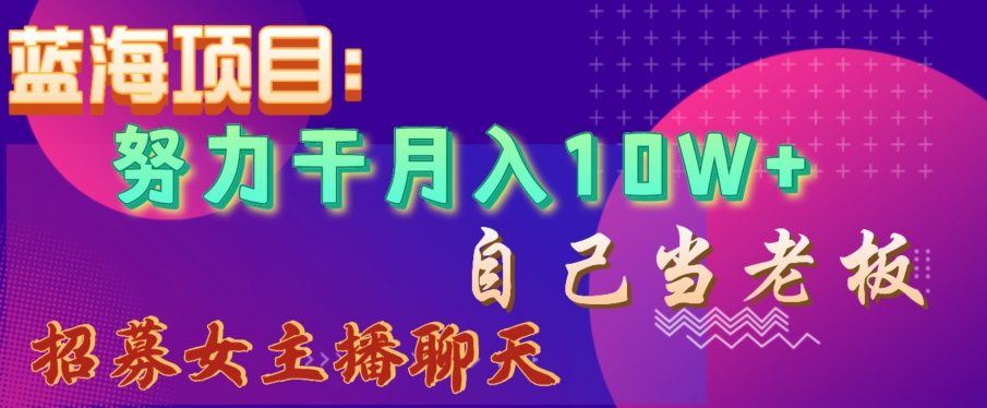 蓝海项目，努力干月入10W+，自己当老板，女主播招聘【揭秘】-赚金金-技能学习分享
