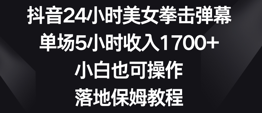 抖音24小时美女拳击弹幕，单场5小时收入1700+，小白也可操作，落地保姆教程【揭秘】-赚金金-技能学习分享