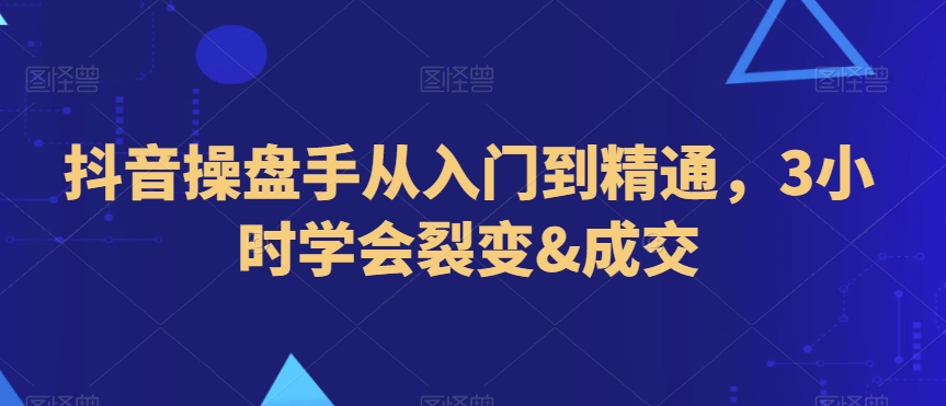 抖音操盘手从入门到精通,3小时学会裂变&成交-赚金金-技能学习分享