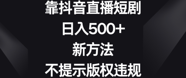 靠抖音直播短剧，日入500+，新方法、不提示版权违规【揭秘】-赚金金-技能学习分享