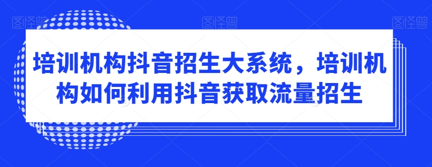 培训机构抖音招生大系统，培训机构如何利用抖音获取流量招生-赚金金-技能学习分享